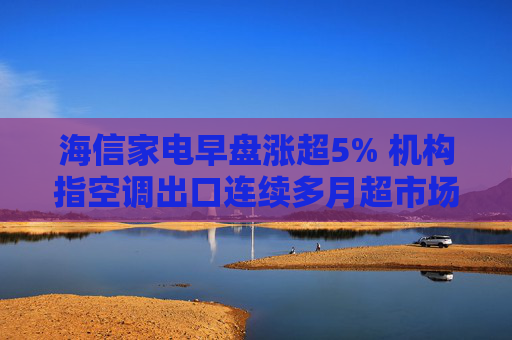 海信家电早盘涨超5% 机构指空调出口连续多月超市场预期  第1张