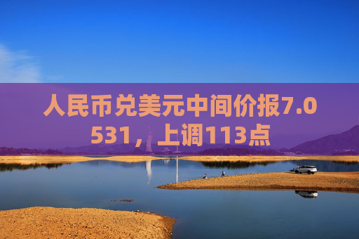 人民币兑美元中间价报7.0531，上调113点  第1张