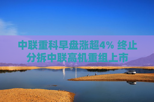 中联重科早盘涨超4% 终止分拆中联高机重组上市