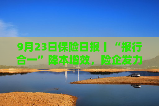 9月23日保险日报丨“报行合一”降本增效，险企发力银保业务！申能财险获批受让天安财险业务