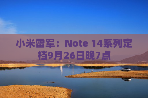 小米雷军：Note 14系列定档9月26日晚7点