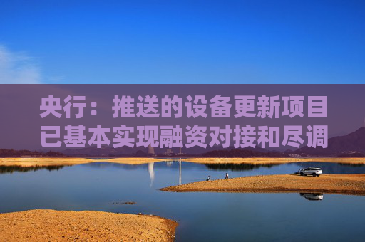 央行：推送的设备更新项目已基本实现融资对接和尽调的“全覆盖” 累计签约贷款金额2300亿元  第1张