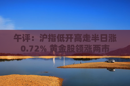 午评：沪指低开高走半日涨0.72% 黄金股领涨两市  第1张