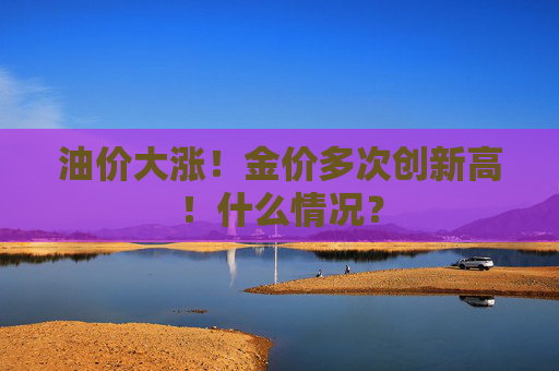 油价大涨！金价多次创新高！什么情况？