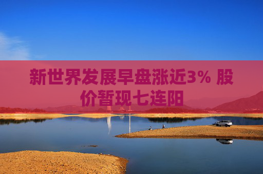 新世界发展早盘涨近3% 股价暂现七连阳  第1张