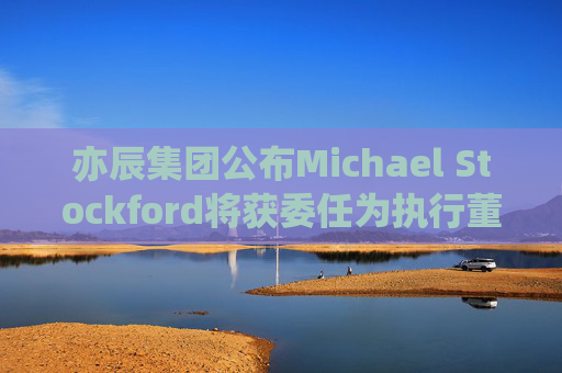 亦辰集团公布Michael Stockford将获委任为执行董事