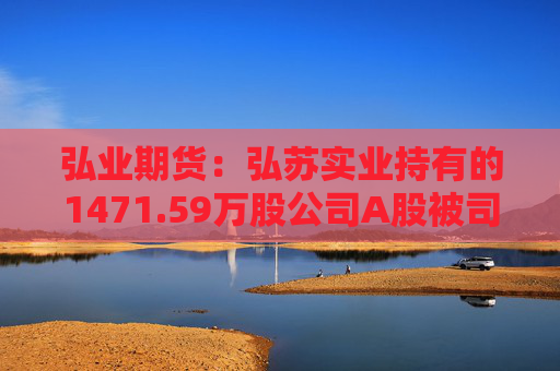 弘业期货：弘苏实业持有的1471.59万股公司A股被司法强制执行