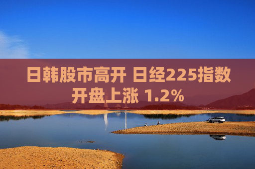 日韩股市高开 日经225指数开盘上涨 1.2%