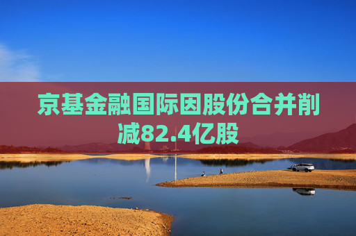 京基金融国际因股份合并削减82.4亿股