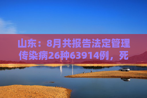 山东：8月共报告法定管理传染病26种63914例，死亡44人