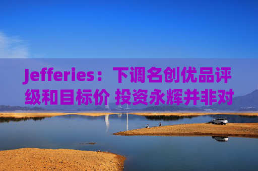 Jefferies：下调名创优品评级和目标价 投资永辉并非对现金的最佳利用