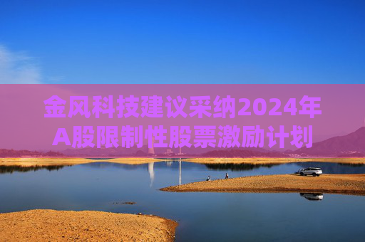 金风科技建议采纳2024年A股限制性股票激励计划  第1张