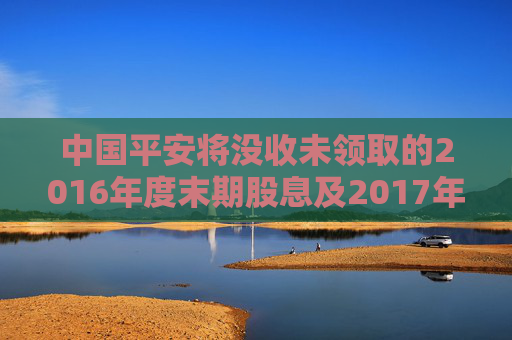 中国平安将没收未领取的2016年度末期股息及2017年度中期股息  第1张