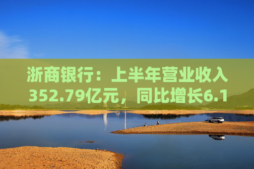 浙商银行：上半年营业收入352.79亿元，同比增长6.18%