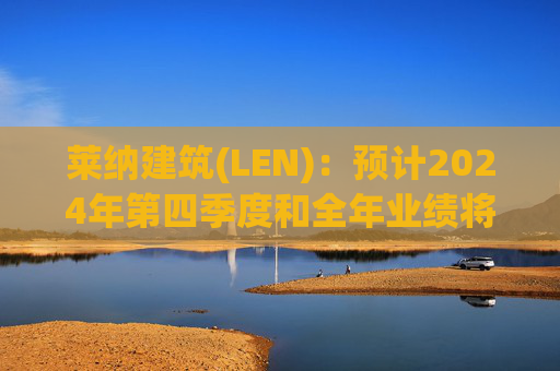 莱纳建筑(LEN)：预计2024年第四季度和全年业绩将实现增长  第1张