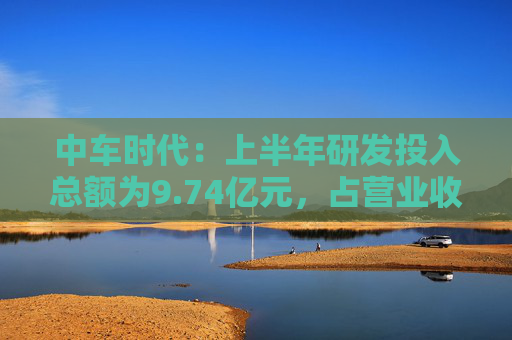 中车时代：上半年研发投入总额为9.74亿元，占营业收入比例为9.47%  第1张