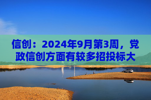 信创：2024年9月第3周，党政信创方面有较多招投标大单或批复文件  第1张