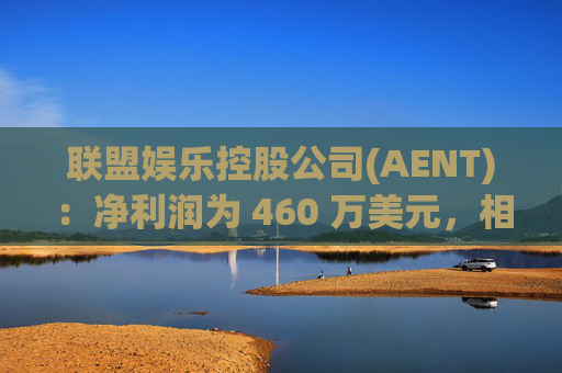 联盟娱乐控股公司(AENT)：净利润为 460 万美元，相比去年的净亏损 3540 万美元有显著提升  第1张