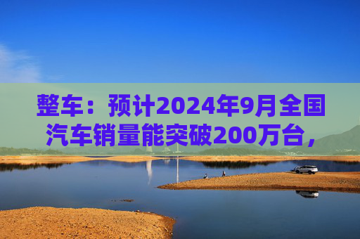 整车：预计2024年9月全国汽车销量能突破200万台，新能源汽车销量达110多万台  第1张