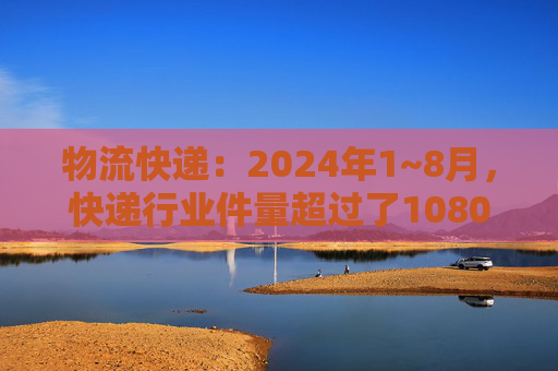 物流快递：2024年1~8月，快递行业件量超过了1080亿件，同比增长22.5%  第1张