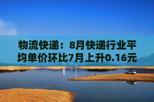 物流快递：8月快递行业平均单价环比7月上升0.16元