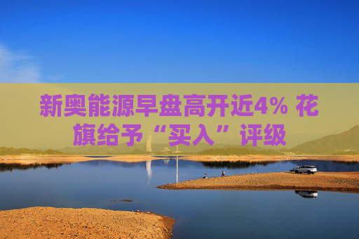 新奥能源早盘高开近4% 花旗给予“买入”评级