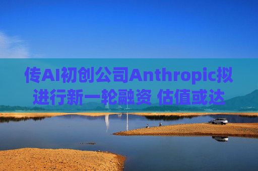 传AI初创公司Anthropic拟进行新一轮融资 估值或达400亿美元  第1张