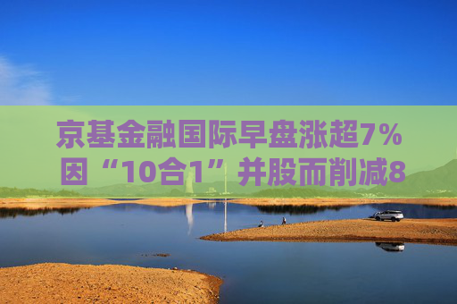 京基金融国际早盘涨超7% 因“10合1”并股而削减82.4亿股  第1张