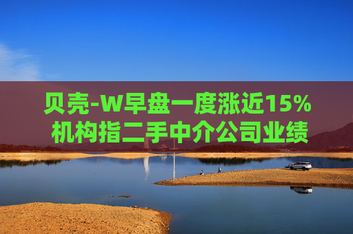 贝壳-W早盘一度涨近15% 机构指二手中介公司业绩弹性强  第1张