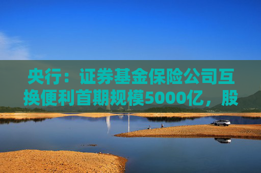 央行：证券基金保险公司互换便利首期规模5000亿，股票回购增持专项再贷款首期额度3000亿