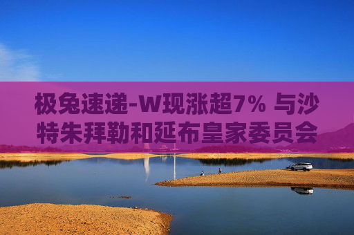 极兔速递-W现涨超7% 与沙特朱拜勒和延布皇家委员会签署合作备忘录