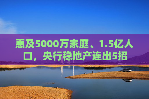 惠及5000万家庭、1.5亿人口，央行稳地产连出5招