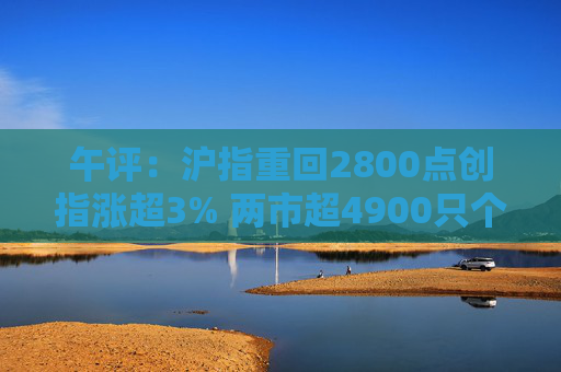 午评：沪指重回2800点创指涨超3% 两市超4900只个股上涨  第1张