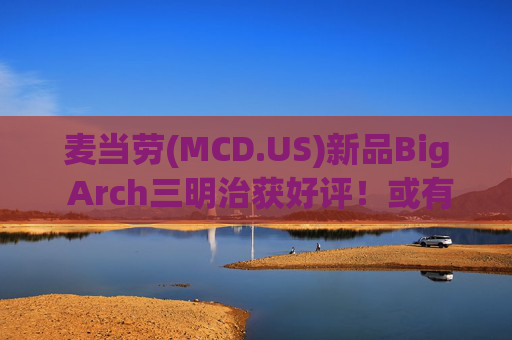 麦当劳(MCD.US)新品Big Arch三明治获好评！或有望提振美国同店销售