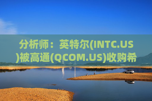 分析师：英特尔(INTC.US)被高通(QCOM.US)收购希望渺茫 阿波罗(APO.US)注资可期  第1张