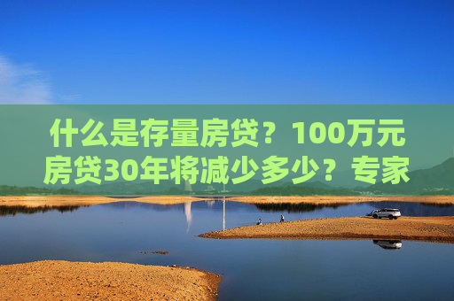 什么是存量房贷？100万元房贷30年将减少多少？专家解读→  第1张