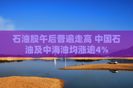 石油股午后普遍走高 中国石油及中海油均涨逾4%