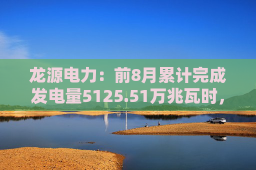 龙源电力：前8月累计完成发电量5125.51万兆瓦时，同比增长1.05%  第1张