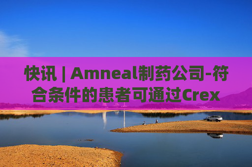 快讯 | Amneal制药公司-符合条件的患者可通过Crexont储蓄计划获得25美元的减免费