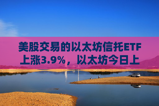 美股交易的以太坊信托ETF上涨3.9%，以太坊今日上涨3%