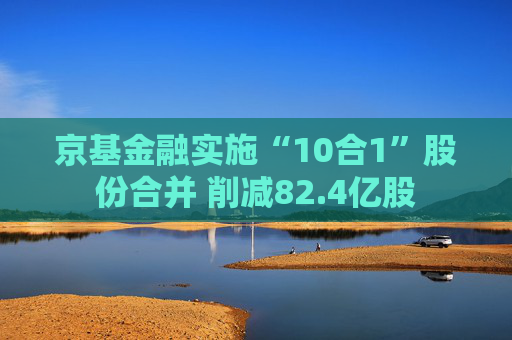 京基金融实施“10合1”股份合并 削减82.4亿股  第1张