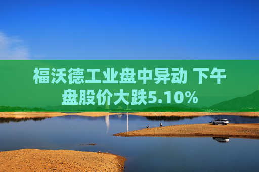 福沃德工业盘中异动 下午盘股价大跌5.10%