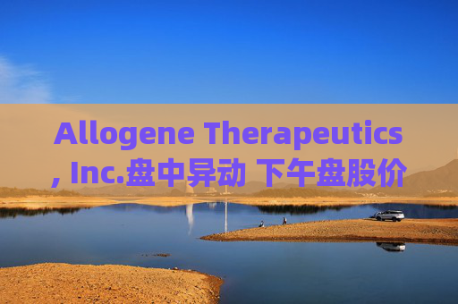 Allogene Therapeutics, Inc.盘中异动 下午盘股价大跌5.00%报2.66美元