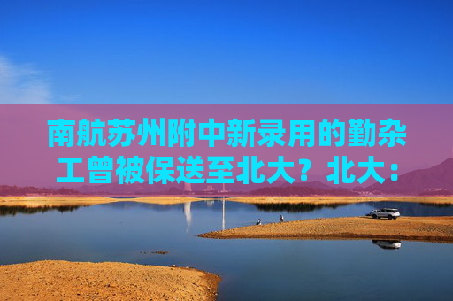 南航苏州附中新录用的勤杂工曾被保送至北大？北大：不是同一人