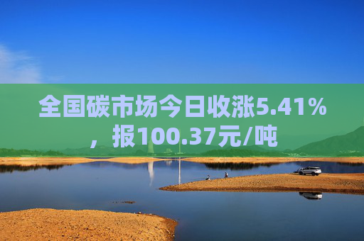 全国碳市场今日收涨5.41%，报100.37元/吨