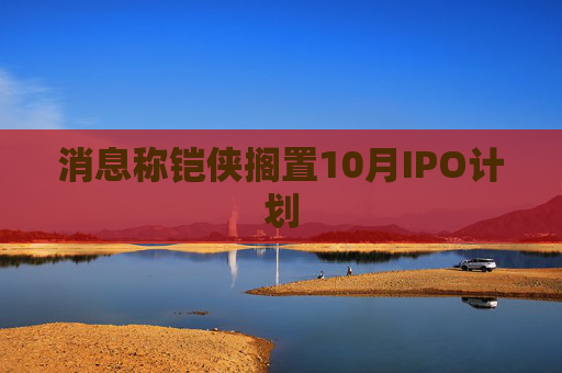 消息称铠侠搁置10月IPO计划  第1张