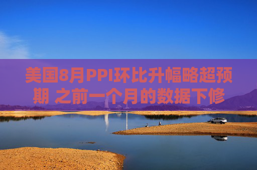 美国8月PPI环比升幅略超预期 之前一个月的数据下修