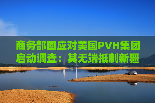 商务部回应对美国PVH集团启动调查：其无端抵制新疆棉花等  第1张