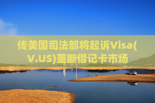 传美国司法部将起诉Visa(V.US)垄断借记卡市场  第1张