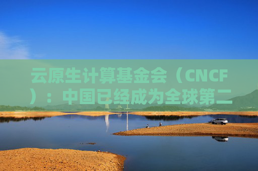 云原生计算基金会（CNCF）：中国已经成为全球第二大开源贡献国  第1张